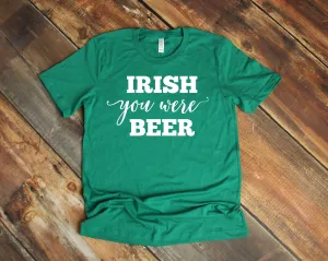 Irish You Were Beer T Shirt - Funny Beer Shirt - St. Patrick's Day Shirt - Saint Patty's Day Humor Shirt